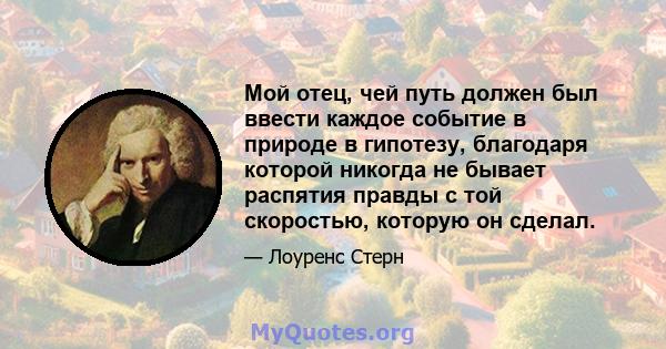 Мой отец, чей путь должен был ввести каждое событие в природе в гипотезу, благодаря которой никогда не бывает распятия правды с той скоростью, которую он сделал.