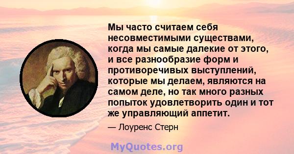 Мы часто считаем себя несовместимыми существами, когда мы самые далекие от этого, и все разнообразие форм и противоречивых выступлений, которые мы делаем, являются на самом деле, но так много разных попыток