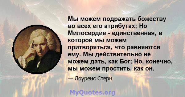 Мы можем подражать божеству во всех его атрибутах; Но Милосердие - единственная, в которой мы можем притворяться, что равняются ему. Мы действительно не можем дать, как Бог; Но, конечно, мы можем простить, как он.