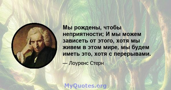 Мы рождены, чтобы неприятности; И мы можем зависеть от этого, хотя мы живем в этом мире, мы будем иметь это, хотя с перерывами.