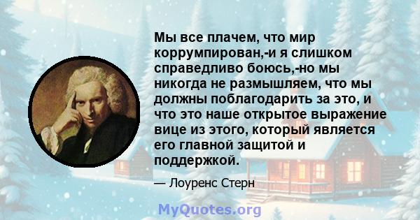 Мы все плачем, что мир коррумпирован,-и я слишком справедливо боюсь,-но мы никогда не размышляем, что мы должны поблагодарить за это, и что это наше открытое выражение вице из этого, который является его главной защитой 