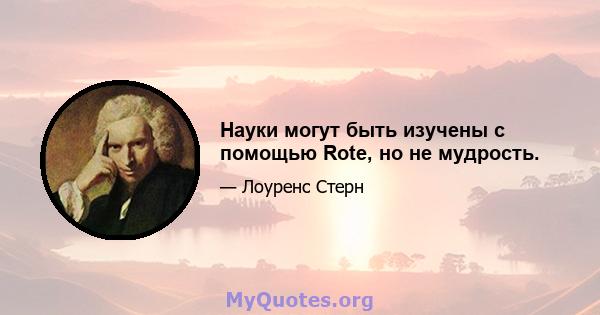 Науки могут быть изучены с помощью Rote, но не мудрость.