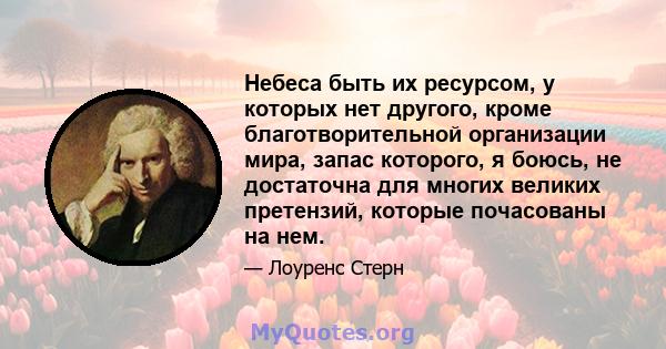 Небеса быть их ресурсом, у которых нет другого, кроме благотворительной организации мира, запас которого, я боюсь, не достаточна для многих великих претензий, которые почасованы на нем.