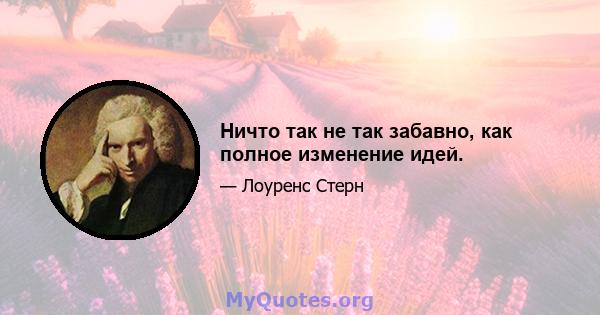 Ничто так не так забавно, как полное изменение идей.