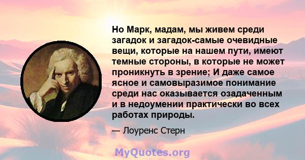 Но Марк, мадам, мы живем среди загадок и загадок-самые очевидные вещи, которые на нашем пути, имеют темные стороны, в которые не может проникнуть в зрение; И даже самое ясное и самовыразимое понимание среди нас