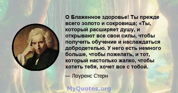 O Блаженное здоровье! Ты прежде всего золото и сокровища; «Ты, который расширяет душу, и открывают все свои силы, чтобы получить обучение и наслаждаться добродетелью. У него есть немного больше, чтобы пожелать, и тот,