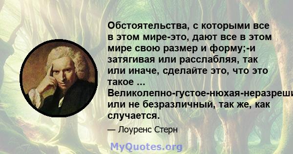 Обстоятельства, с которыми все в этом мире-это, дают все в этом мире свою размер и форму;-и затягивая или расслабляя, так или иначе, сделайте это, что это такое ... Великолепно-густое-нюхая-неразрешимый или не