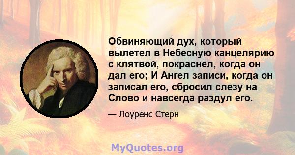 Обвиняющий дух, который вылетел в Небесную канцелярию с клятвой, покраснел, когда он дал его; И Ангел записи, когда он записал его, сбросил слезу на Слово и навсегда раздул его.