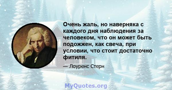 Очень жаль, но наверняка с каждого дня наблюдения за человеком, что он может быть подожжен, как свеча, при условии, что стоит достаточно фитиля.