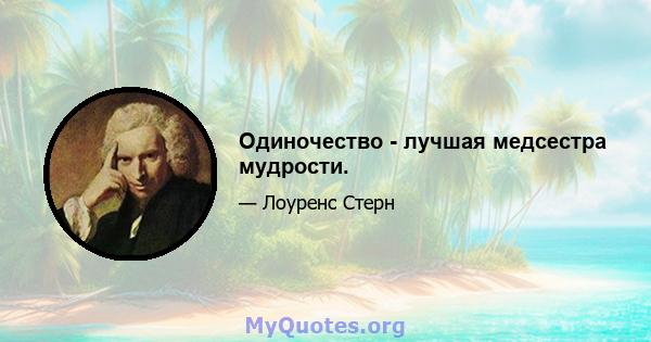 Одиночество - лучшая медсестра мудрости.