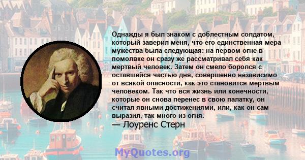 Однажды я был знаком с доблестным солдатом, который заверил меня, что его единственная мера мужества была следующая: на первом огне в помолвке он сразу же рассматривал себя как мертвый человек. Затем он смело боролся с