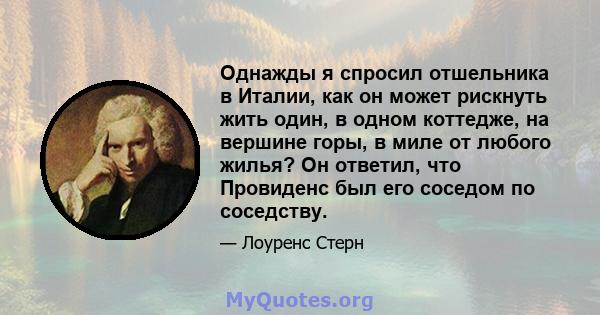 Однажды я спросил отшельника в Италии, как он может рискнуть жить один, в одном коттедже, на вершине горы, в миле от любого жилья? Он ответил, что Провиденс был его соседом по соседству.