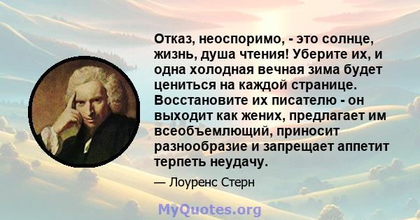 Отказ, неоспоримо, - это солнце, жизнь, душа чтения! Уберите их, и одна холодная вечная зима будет цениться на каждой странице. Восстановите их писателю - он выходит как жених, предлагает им всеобъемлющий, приносит