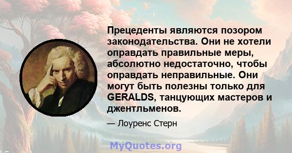 Прецеденты являются позором законодательства. Они не хотели оправдать правильные меры, абсолютно недостаточно, чтобы оправдать неправильные. Они могут быть полезны только для GERALDS, танцующих мастеров и джентльменов.