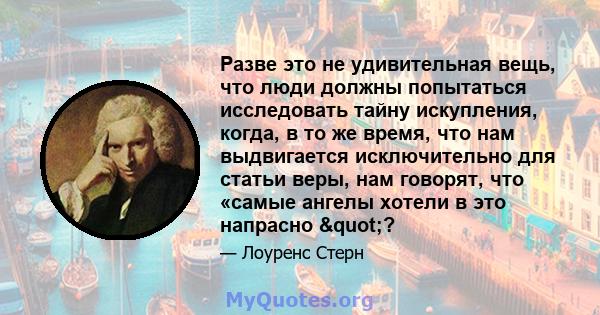 Разве это не удивительная вещь, что люди должны попытаться исследовать тайну искупления, когда, в то же время, что нам выдвигается исключительно для статьи веры, нам говорят, что «самые ангелы хотели в это напрасно