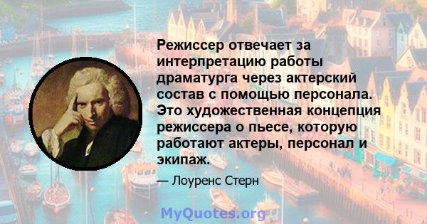 Режиссер отвечает за интерпретацию работы драматурга через актерский состав с помощью персонала. Это художественная концепция режиссера о пьесе, которую работают актеры, персонал и экипаж.