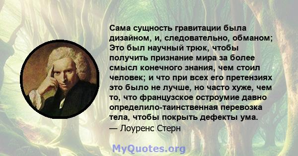 Сама сущность гравитации была дизайном, и, следовательно, обманом; Это был научный трюк, чтобы получить признание мира за более смысл конечного знания, чем стоил человек; и что при всех его претензиях это было не лучше, 