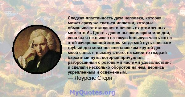 Сладкая пластинность духа человека, которая может сразу же сдаться иллюзии, которые обманывают ожидания и печаль их утомленных моментов! - Долго - давно вы насмещали мои дни, если бы я не вышел на такую ​​большую часть