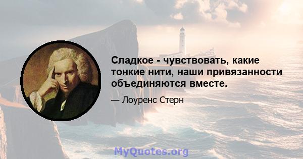 Сладкое - чувствовать, какие тонкие нити, наши привязанности объединяются вместе.