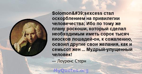 Solomon'sexcess стал оскорблением на привилегии человечества; Ибо по тому же плану роскоши, который сделал необходимым иметь сорок тысяч киосков лошадей-он, к сожалению, освоил другие свои желания, как и семьсот жен 