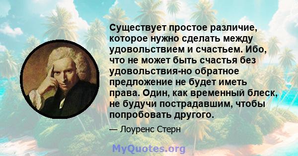 Существует простое различие, которое нужно сделать между удовольствием и счастьем. Ибо, что не может быть счастья без удовольствия-но обратное предложение не будет иметь права. Один, как временный блеск, не будучи