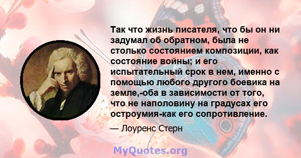 Так что жизнь писателя, что бы он ни задумал об обратном, была не столько состоянием композиции, как состояние войны; и его испытательный срок в нем, именно с помощью любого другого боевика на земле,-оба в зависимости