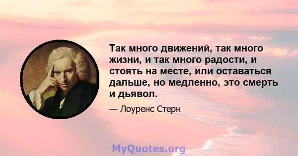 Так много движений, так много жизни, и так много радости, и стоять на месте, или оставаться дальше, но медленно, это смерть и дьявол.