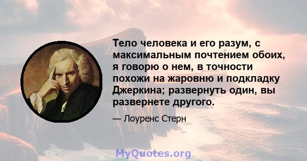 Тело человека и его разум, с максимальным почтением обоих, я говорю о нем, в точности похожи на жаровню и подкладку Джеркина; развернуть один, вы развернете другого.