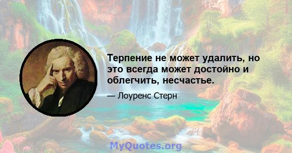 Терпение не может удалить, но это всегда может достойно и облегчить, несчастье.