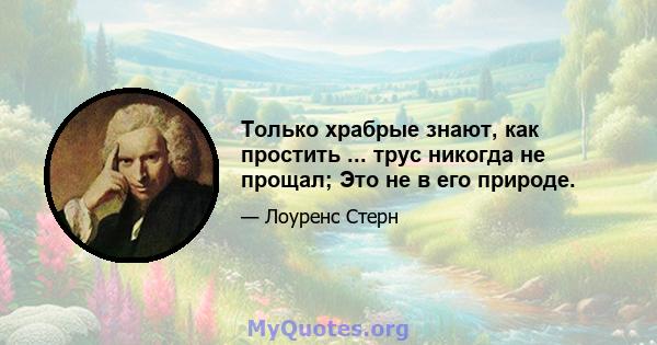 Только храбрые знают, как простить ... трус никогда не прощал; Это не в его природе.