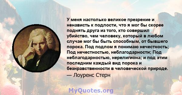 У меня настолько великое презрение и ненависть к подлости, что я мог бы скорее поднять друга из того, кто совершил убийство, чем человеку, который в любом случае мог бы быть способным, от бывшего порока. Под подлом я