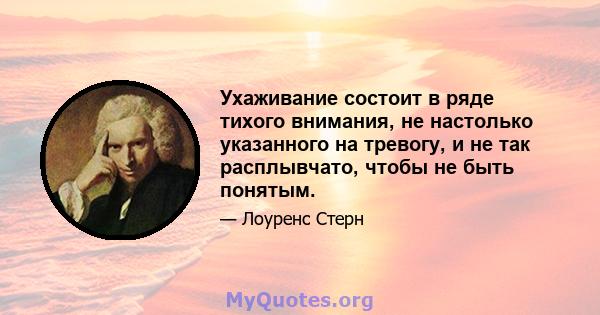 Ухаживание состоит в ряде тихого внимания, не настолько указанного на тревогу, и не так расплывчато, чтобы не быть понятым.