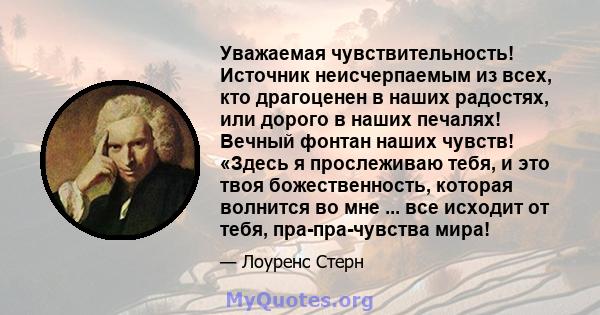 Уважаемая чувствительность! Источник неисчерпаемым из всех, кто драгоценен в наших радостях, или дорого в наших печалях! Вечный фонтан наших чувств! «Здесь я прослеживаю тебя, и это твоя божественность, которая волнится 