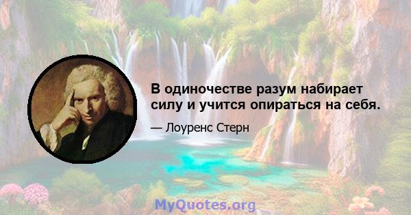 В одиночестве разум набирает силу и учится опираться на себя.