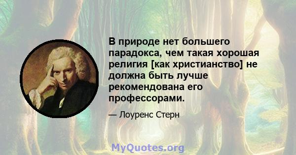 В природе нет большего парадокса, чем такая хорошая религия [как христианство] не должна быть лучше рекомендована его профессорами.