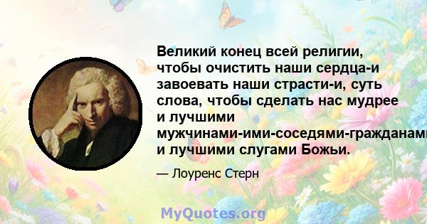 Великий конец всей религии, чтобы очистить наши сердца-и завоевать наши страсти-и, суть слова, чтобы сделать нас мудрее и лучшими мужчинами-ими-соседями-гражданами, и лучшими слугами Божьи.