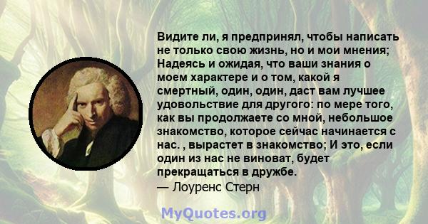 Видите ли, я предпринял, чтобы написать не только свою жизнь, но и мои мнения; Надеясь и ожидая, что ваши знания о моем характере и о том, какой я смертный, один, один, даст вам лучшее удовольствие для другого: по мере