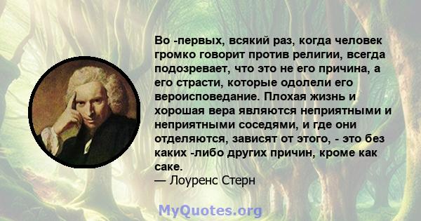 Во -первых, всякий раз, когда человек громко говорит против религии, всегда подозревает, что это не его причина, а его страсти, которые одолели его вероисповедание. Плохая жизнь и хорошая вера являются неприятными и