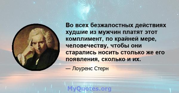 Во всех безжалостных действиях худшие из мужчин платят этот комплимент, по крайней мере, человечеству, чтобы они старались носить столько же его появления, сколько и их.