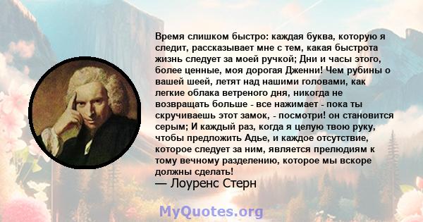 Время слишком быстро: каждая буква, которую я следит, рассказывает мне с тем, какая быстрота жизнь следует за моей ручкой; Дни и часы этого, более ценные, моя дорогая Дженни! Чем рубины о вашей шеей, летят над нашими