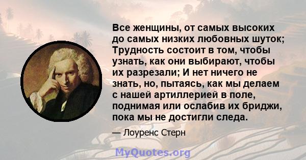 Все женщины, от самых высоких до самых низких любовных шуток; Трудность состоит в том, чтобы узнать, как они выбирают, чтобы их разрезали; И нет ничего не знать, но, пытаясь, как мы делаем с нашей артиллерией в поле,