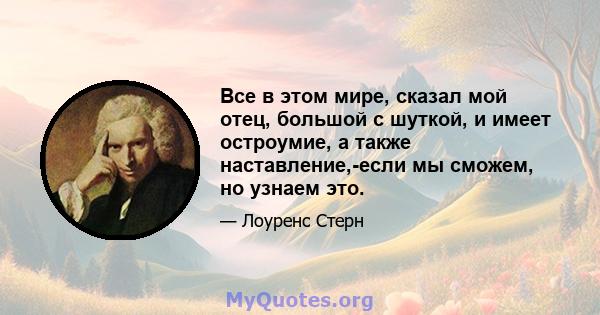 Все в этом мире, сказал мой отец, большой с шуткой, и имеет остроумие, а также наставление,-если мы сможем, но узнаем это.