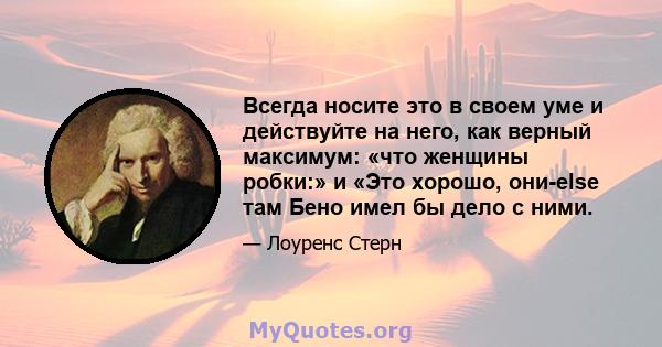 Всегда носите это в своем уме и действуйте на него, как верный максимум: «что женщины робки:» и «Это хорошо, они-else там Бено имел бы дело с ними.