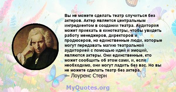 Вы не можете сделать театр случиться без актеров. Актер является центральным ингредиентом в создании театра. Аудитория может приехать в кинотеатры, чтобы увидеть работу менеджеров, директоров и продюсеров, но