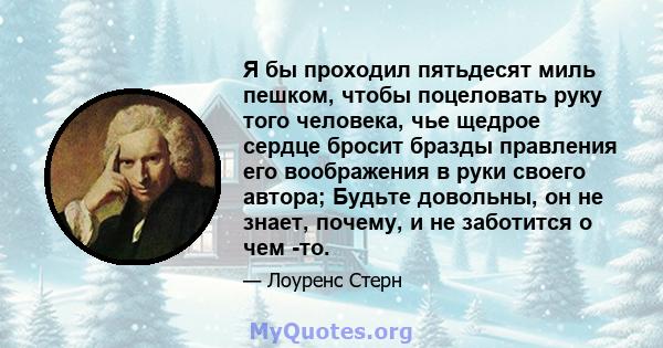 Я бы проходил пятьдесят миль пешком, чтобы поцеловать руку того человека, чье щедрое сердце бросит бразды правления его воображения в руки своего автора; Будьте довольны, он не знает, почему, и не заботится о чем -то.