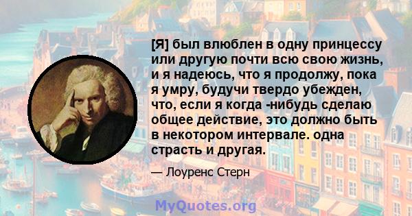 [Я] был влюблен в одну принцессу или другую почти всю свою жизнь, и я надеюсь, что я продолжу, пока я умру, будучи твердо убежден, что, если я когда -нибудь сделаю общее действие, это должно быть в некотором интервале.