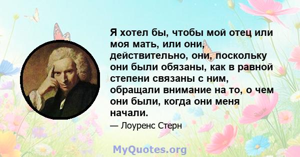 Я хотел бы, чтобы мой отец или моя мать, или они, действительно, они, поскольку они были обязаны, как в равной степени связаны с ним, обращали внимание на то, о чем они были, когда они меня начали.