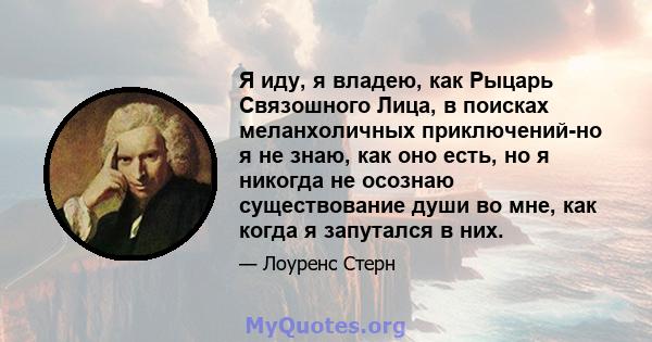 Я иду, я владею, как Рыцарь Связошного Лица, в поисках меланхоличных приключений-но я не знаю, как оно есть, но я никогда не осознаю существование души во мне, как когда я запутался в них.