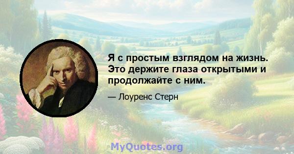 Я с простым взглядом на жизнь. Это держите глаза открытыми и продолжайте с ним.