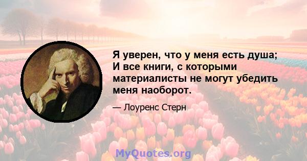 Я уверен, что у меня есть душа; И все книги, с которыми материалисты не могут убедить меня наоборот.